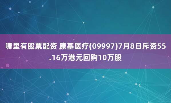 哪里有股票配资 康基医疗(09997)7月8日斥资55.16万港元回购10万股