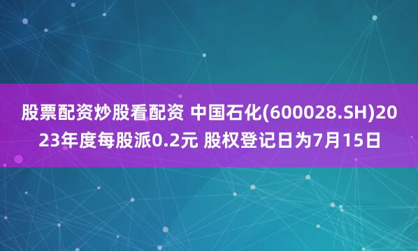 股票配资炒股看配资 中国石化(600028.SH)2023年度每股派0.2元 股权登记日为7月15日