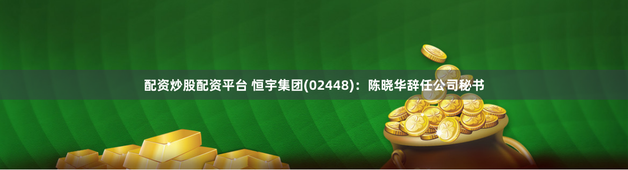 配资炒股配资平台 恒宇集团(02448)：陈晓华辞任公司秘书