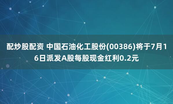 配炒股配资 中国石油化工股份(00386)将于7月16日派发A股每股现金红利0.2元