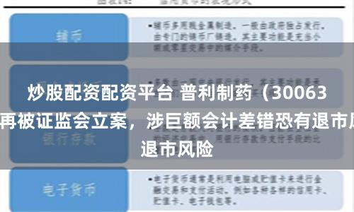 炒股配资配资平台 普利制药（300630）再被证监会立案，涉巨额会计差错恐有退市风险