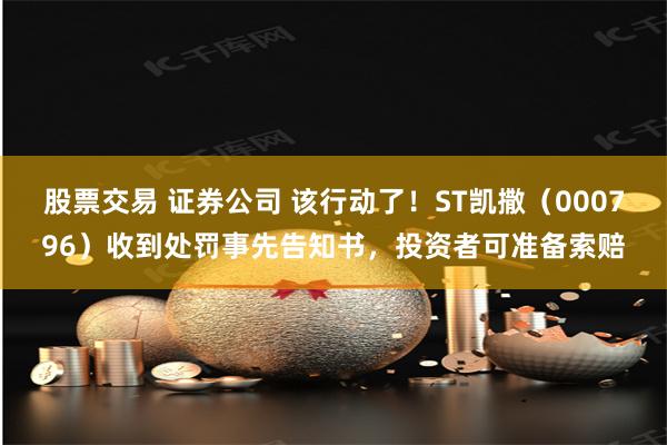 股票交易 证券公司 该行动了！ST凯撒（000796）收到处罚事先告知书，投资者可准备索赔