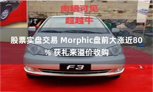 股票实盘交易 Morphic盘前大涨近80% 获礼来溢价收购