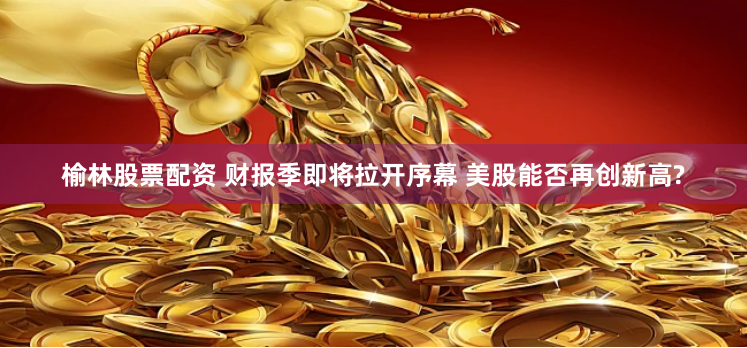 榆林股票配资 财报季即将拉开序幕 美股能否再创新高?