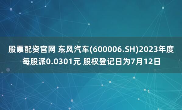 股票配资官网 东风汽车(600006.SH)2023年度每股派0.0301元 股权登记日为7月12日