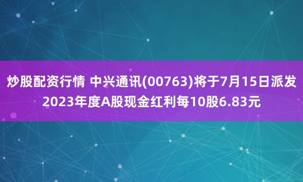 炒股配资行情 中兴通讯(00763)将于7月15日派发2023年度A股现金红利每10股6.83元