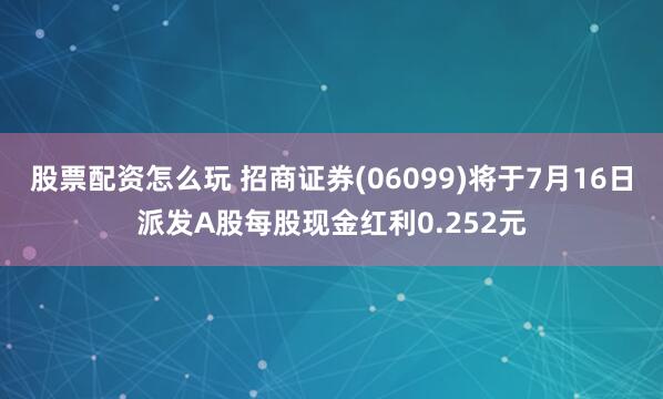股票配资怎么玩 招商证券(06099)将于7月16日派发A股每股现金红利0.252元