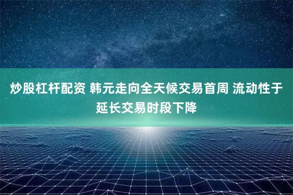 炒股杠杆配资 韩元走向全天候交易首周 流动性于延长交易时段下降