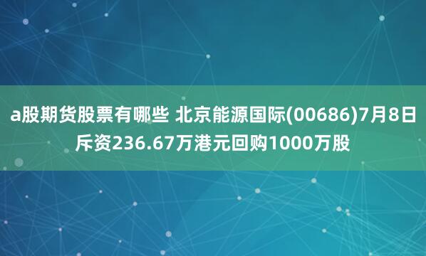 a股期货股票有哪些 北京能源国际(00686)7月8日斥资236.67万港元回购1000万股