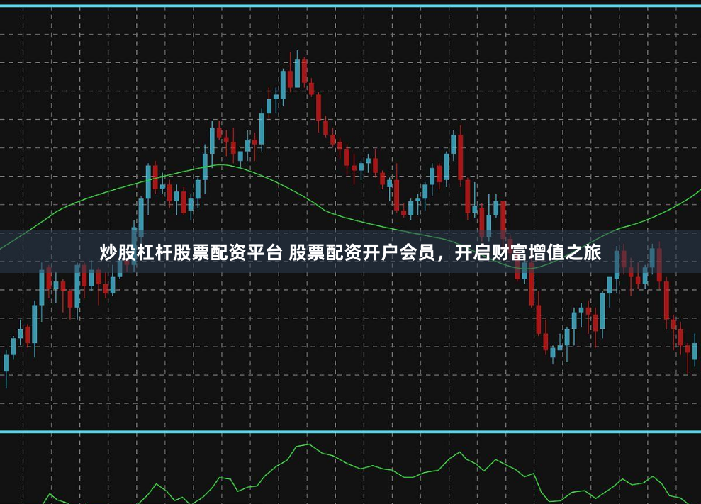 炒股杠杆股票配资平台 股票配资开户会员，开启财富增值之旅