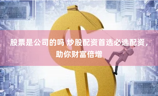 股票是公司的吗 炒股配资首选必选配资，助你财富倍增