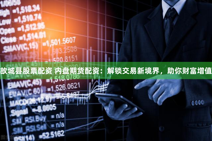 故城县股票配资 内盘期货配资：解锁交易新境界，助你财富增值