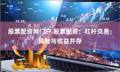 股票配资网门户 股票配资：杠杆交易，风险与收益并存