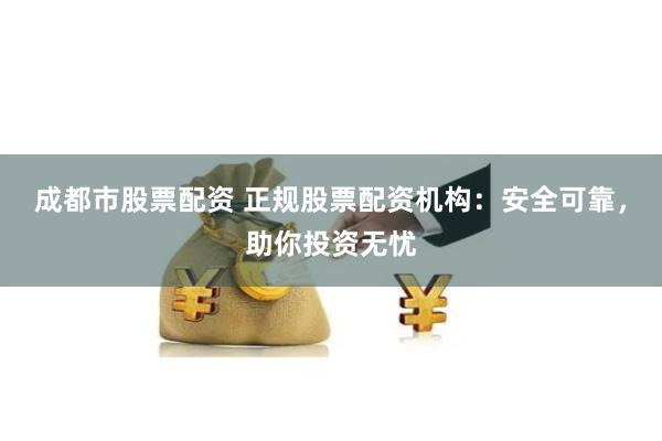 成都市股票配资 正规股票配资机构：安全可靠，助你投资无忧