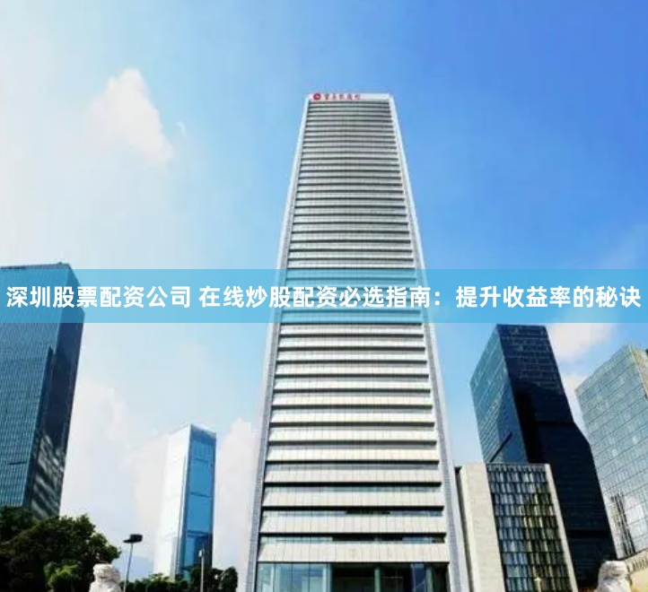 深圳股票配资公司 在线炒股配资必选指南：提升收益率的秘诀