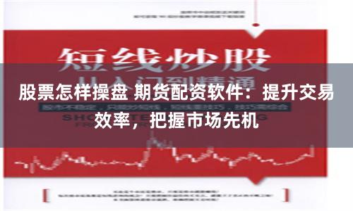 股票怎样操盘 期货配资软件：提升交易效率，把握市场先机