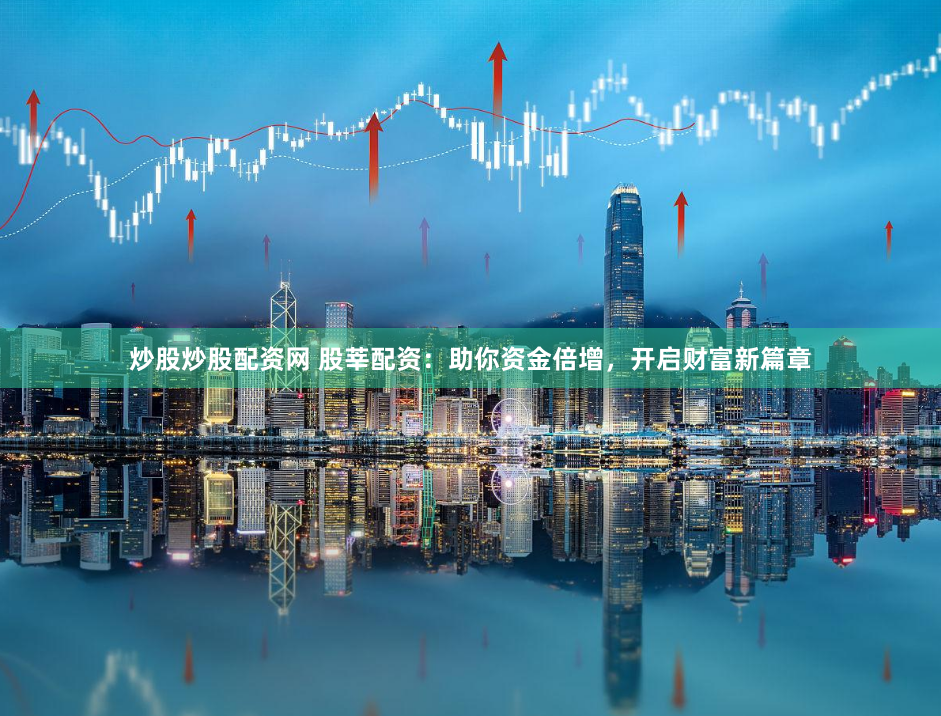 炒股炒股配资网 股莘配资：助你资金倍增，开启财富新篇章