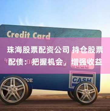 珠海股票配资公司 持仓股票配债：把握机会，增强收益