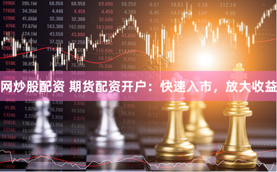 网炒股配资 期货配资开户：快速入市，放大收益