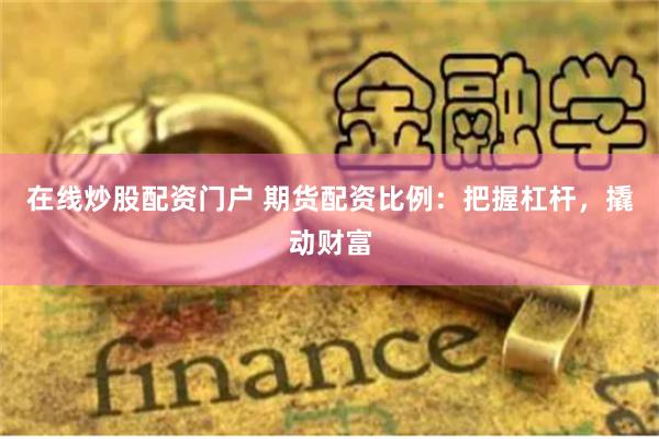 在线炒股配资门户 期货配资比例:把握杠杆,撬动财富