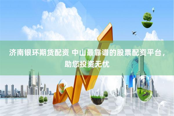 济南银环期货配资 中山最靠谱的股票配资平台，助您投资无忧