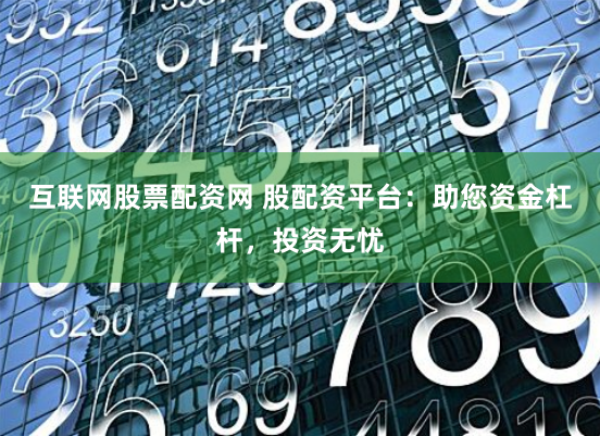 互联网股票配资网 股配资平台:助您资金杠杆,投资无忧