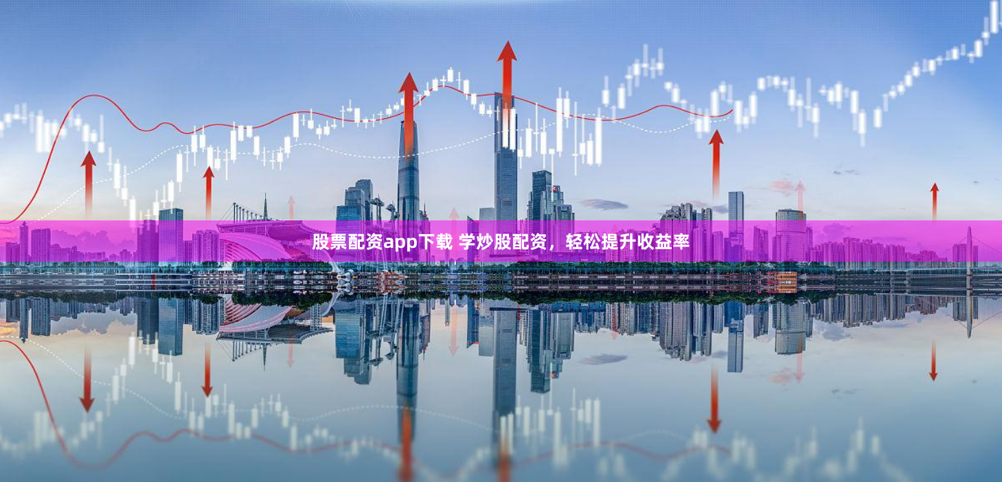 股票配资app下载 学炒股配资，轻松提升收益率