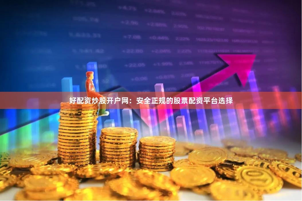 好配资炒股开户网：安全正规的股票配资平台选择