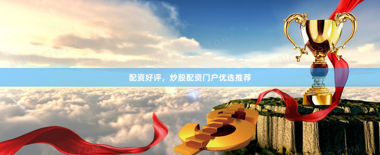 配资好评，炒股配资门户优选推荐