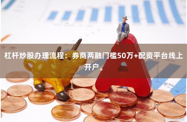 杠杆炒股办理流程:券商两融门槛50万+配资平台线上开户。