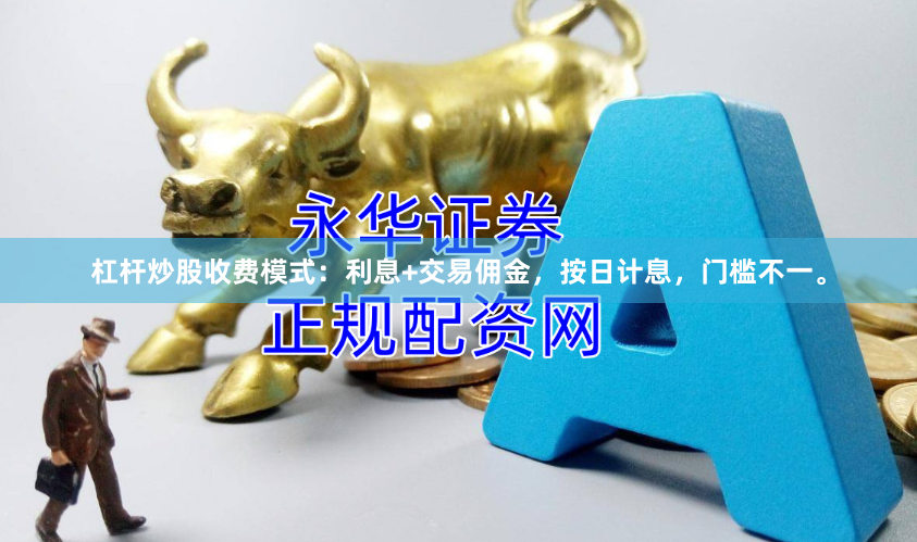 杠杆炒股收费模式:利息+交易佣金,按日计息,门槛不一。