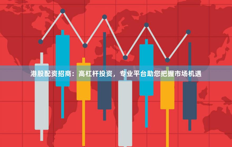 港股配资招商:高杠杆投资,专业平台助您把握市场机遇