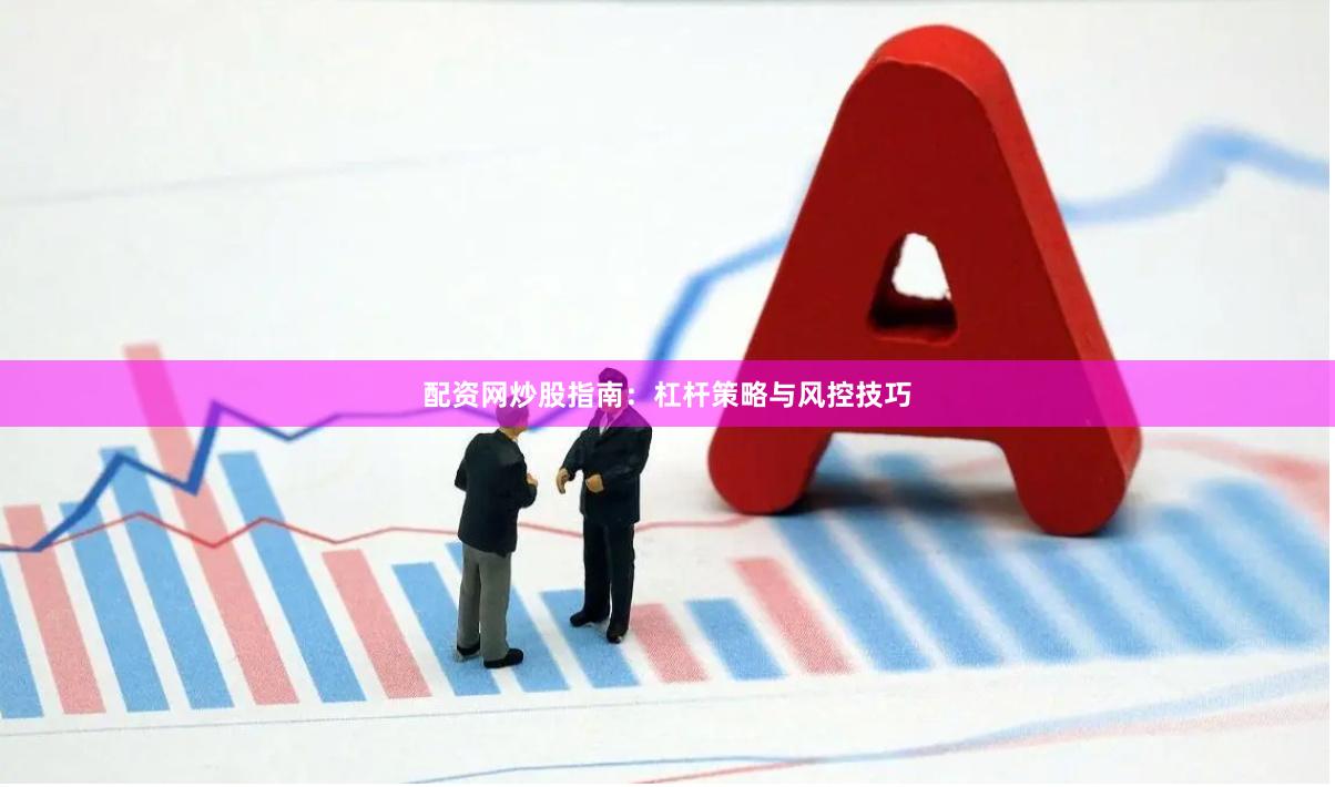 配资网炒股指南:杠杆策略与风控技巧