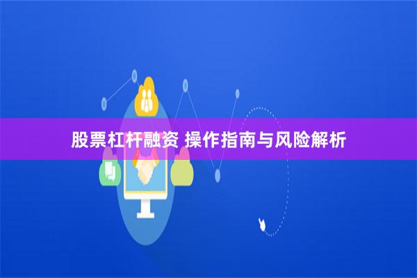 股票杠杆融资 操作指南与风险解析