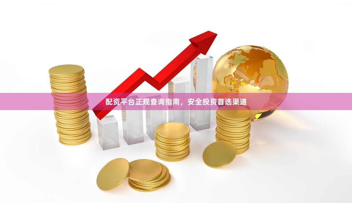 配资平台正规查询指南，安全投资首选渠道