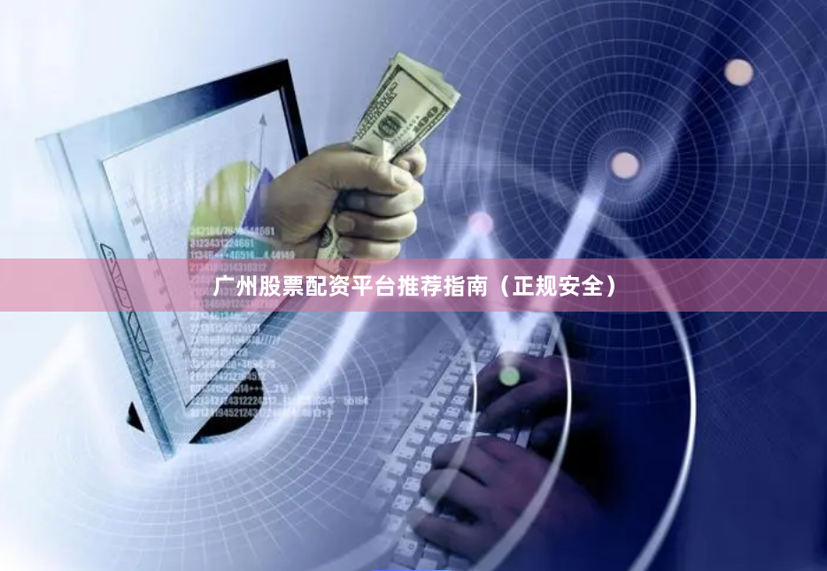广州股票配资平台推荐指南（正规安全）