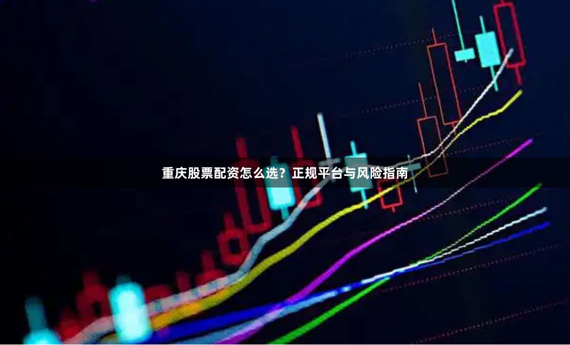 重庆股票配资怎么选？正规平台与风险指南