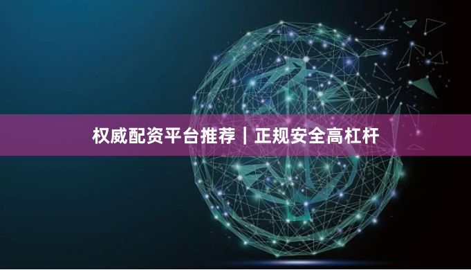 权威配资平台推荐|正规安全高杠杆