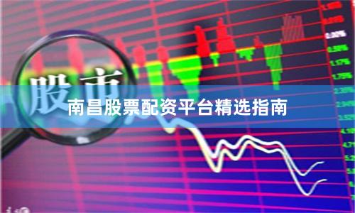 南昌股票配资平台精选指南